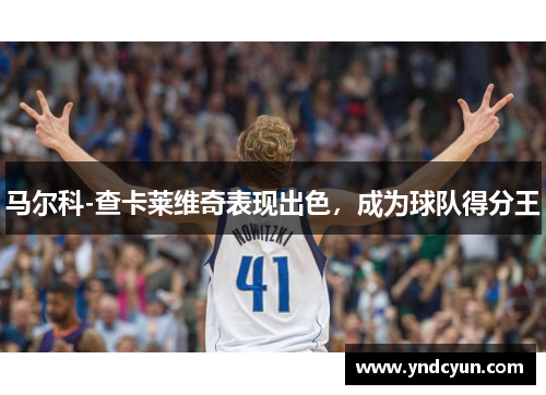 马尔科-查卡莱维奇表现出色，成为球队得分王