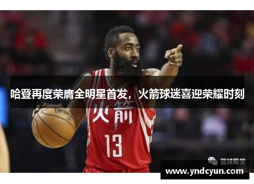 哈登再度荣膺全明星首发，火箭球迷喜迎荣耀时刻