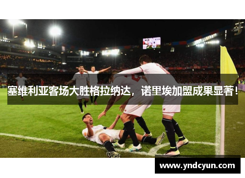 塞维利亚客场大胜格拉纳达，诺里埃加盟成果显著！