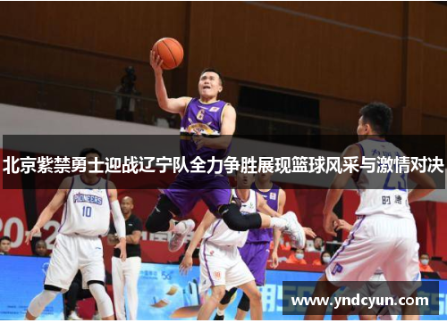 北京紫禁勇士迎战辽宁队全力争胜展现篮球风采与激情对决