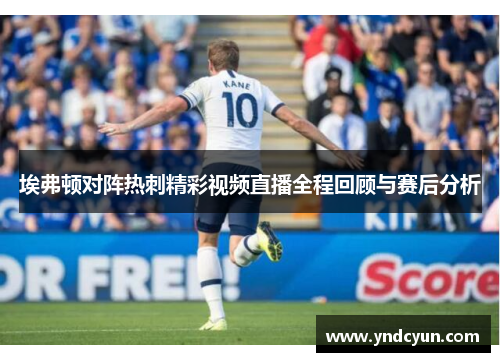 埃弗顿对阵热刺精彩视频直播全程回顾与赛后分析