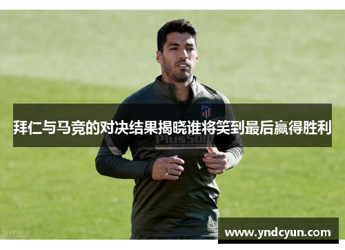 拜仁与马竞的对决结果揭晓谁将笑到最后赢得胜利