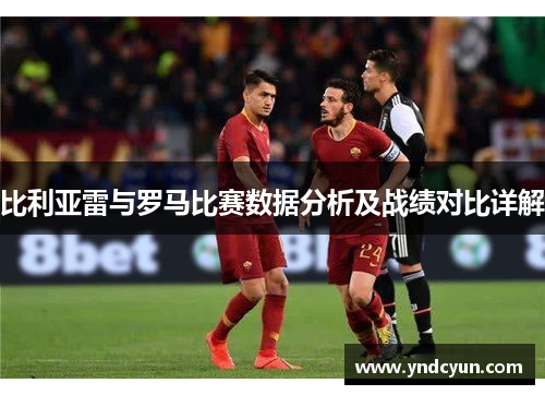 比利亚雷与罗马比赛数据分析及战绩对比详解