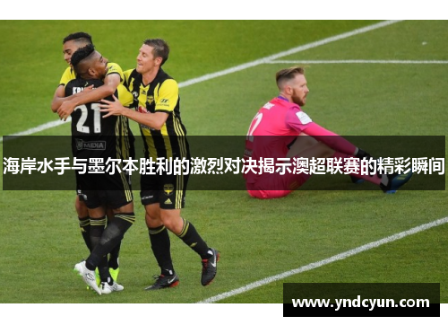 海岸水手与墨尔本胜利的激烈对决揭示澳超联赛的精彩瞬间