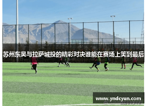 苏州东吴与拉萨城投的精彩对决谁能在赛场上笑到最后