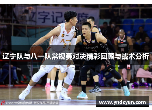 辽宁队与八一队常规赛对决精彩回顾与战术分析