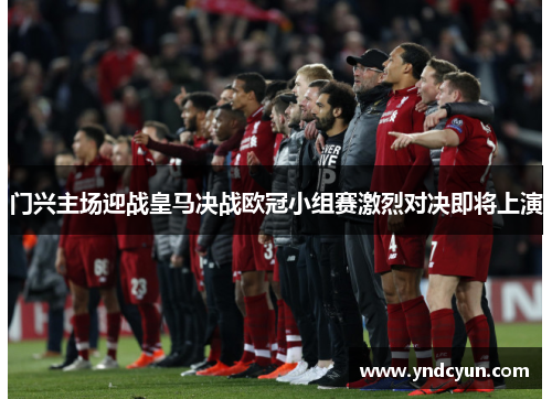 门兴主场迎战皇马决战欧冠小组赛激烈对决即将上演