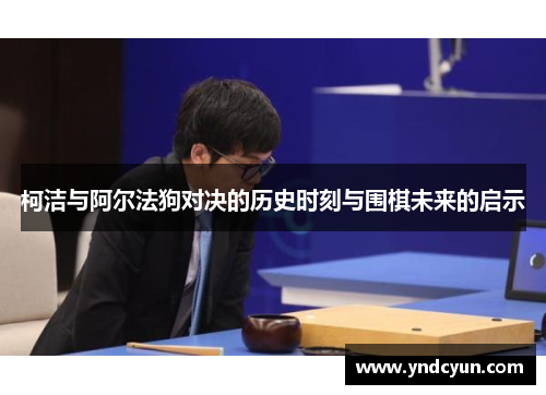 柯洁与阿尔法狗对决的历史时刻与围棋未来的启示 柯洁与阿尔法狗对决的历史时刻与围棋未来的启示