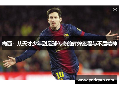 梅西:从天才少年到足球传奇的辉煌旅程与不屈精神 梅西:从天才少年到足球传奇的辉煌旅程与不屈精神