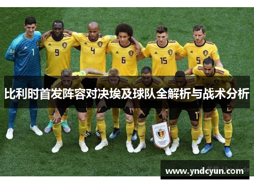 比利时首发阵容对决埃及球队全解析与战术分析