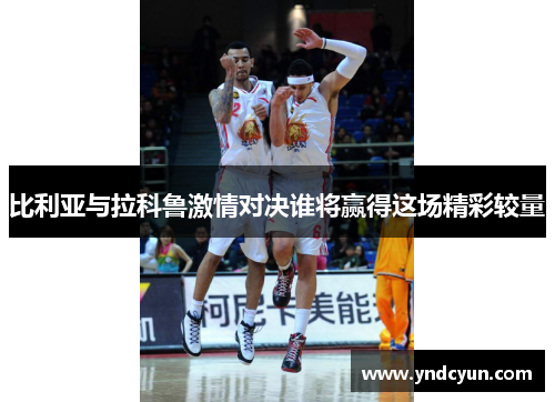 比利亚与拉科鲁激情对决谁将赢得这场精彩较量