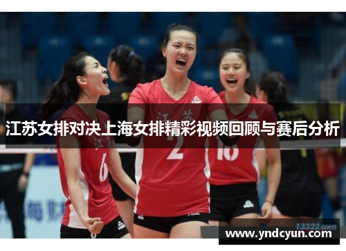 江苏女排对决上海女排精彩视频回顾与赛后分析
