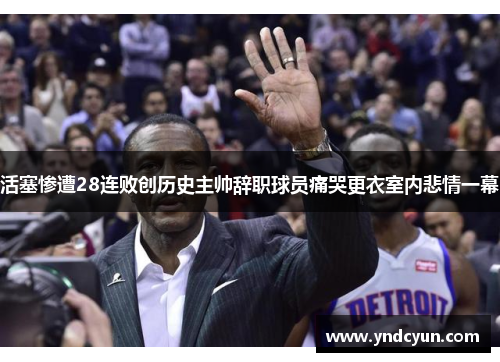 活塞惨遭28连败创历史主帅辞职球员痛哭更衣室内悲情一幕