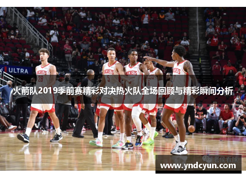 火箭队2019季前赛精彩对决热火队全场回顾与精彩瞬间分析