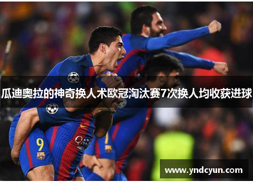 瓜迪奥拉的神奇换人术欧冠淘汰赛7次换人均收获进球