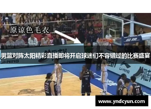 男篮对阵太阳精彩直播即将开启球迷们不容错过的比赛盛宴
