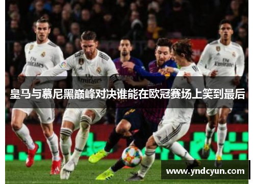 皇马与慕尼黑巅峰对决谁能在欧冠赛场上笑到最后