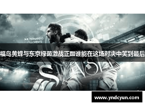福岛黄蜂与东京绿茵激战正酣谁能在这场对决中笑到最后