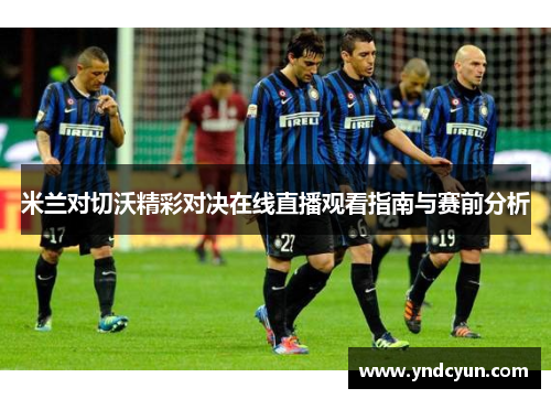 米兰对切沃精彩对决在线直播观看指南与赛前分析